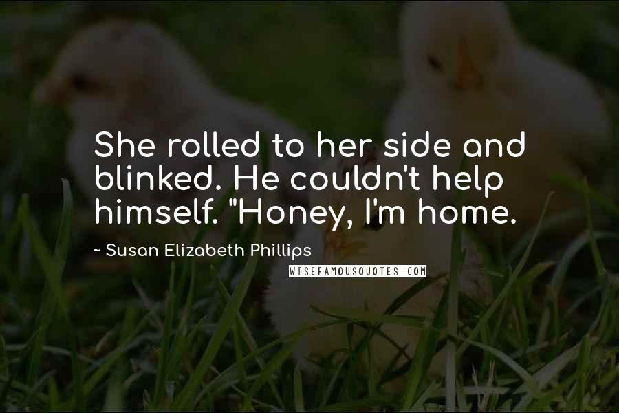Susan Elizabeth Phillips Quotes: She rolled to her side and blinked. He couldn't help himself. "Honey, I'm home.