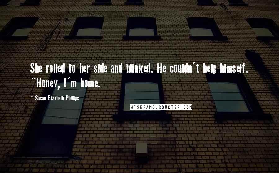 Susan Elizabeth Phillips Quotes: She rolled to her side and blinked. He couldn't help himself. "Honey, I'm home.