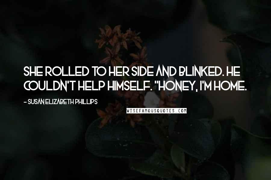 Susan Elizabeth Phillips Quotes: She rolled to her side and blinked. He couldn't help himself. "Honey, I'm home.