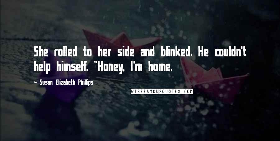 Susan Elizabeth Phillips Quotes: She rolled to her side and blinked. He couldn't help himself. "Honey, I'm home.