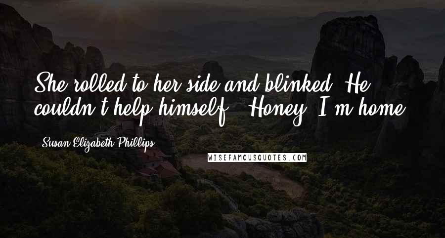 Susan Elizabeth Phillips Quotes: She rolled to her side and blinked. He couldn't help himself. "Honey, I'm home.