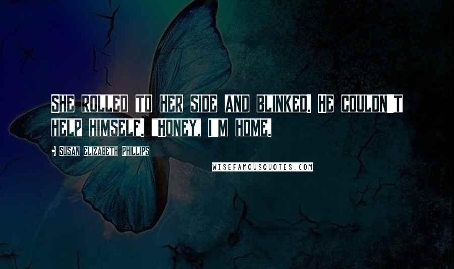 Susan Elizabeth Phillips Quotes: She rolled to her side and blinked. He couldn't help himself. "Honey, I'm home.