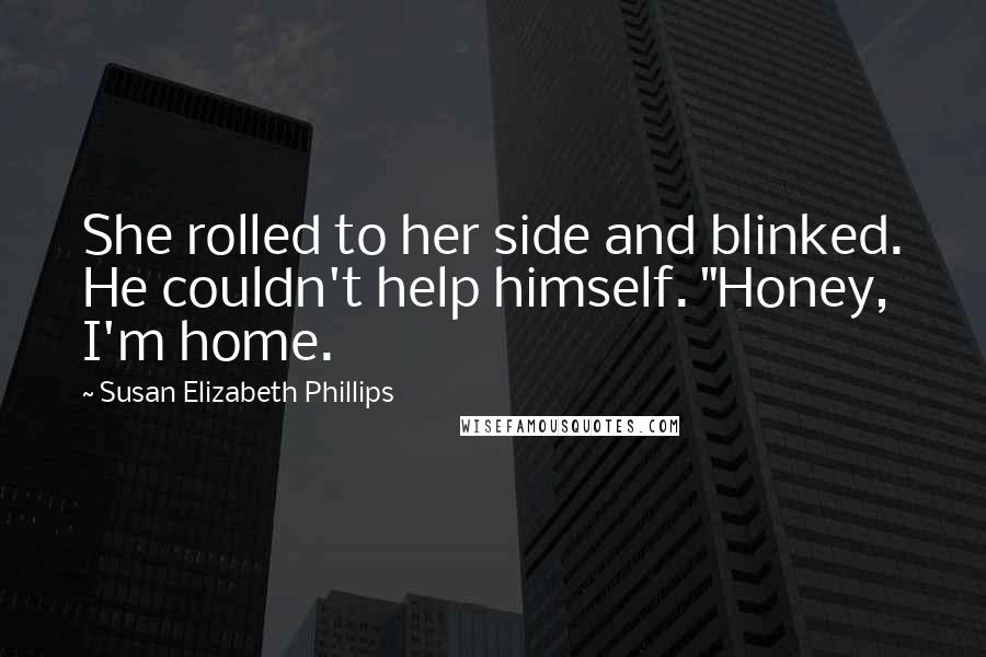 Susan Elizabeth Phillips Quotes: She rolled to her side and blinked. He couldn't help himself. "Honey, I'm home.