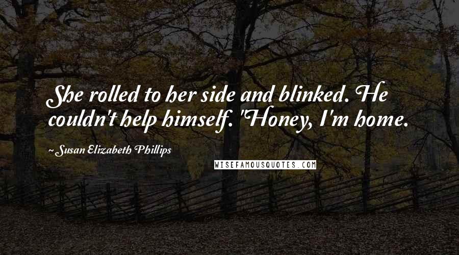 Susan Elizabeth Phillips Quotes: She rolled to her side and blinked. He couldn't help himself. "Honey, I'm home.