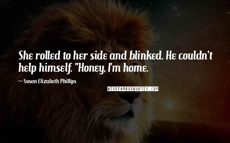 Susan Elizabeth Phillips Quotes: She rolled to her side and blinked. He couldn't help himself. "Honey, I'm home.