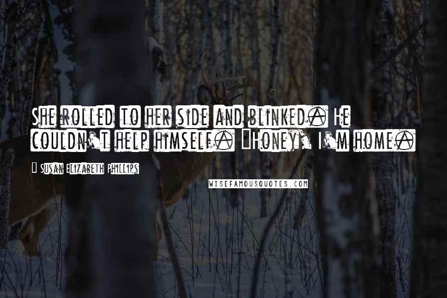 Susan Elizabeth Phillips Quotes: She rolled to her side and blinked. He couldn't help himself. "Honey, I'm home.