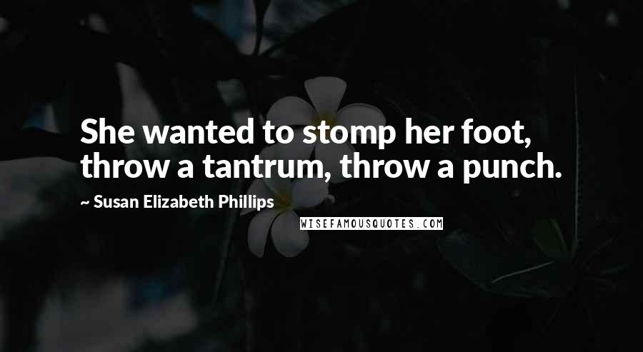 Susan Elizabeth Phillips Quotes: She wanted to stomp her foot, throw a tantrum, throw a punch.