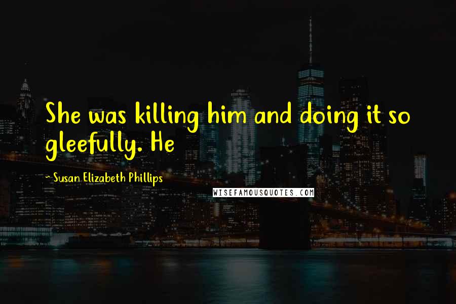 Susan Elizabeth Phillips Quotes: She was killing him and doing it so gleefully. He