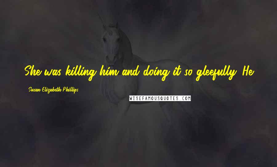 Susan Elizabeth Phillips Quotes: She was killing him and doing it so gleefully. He