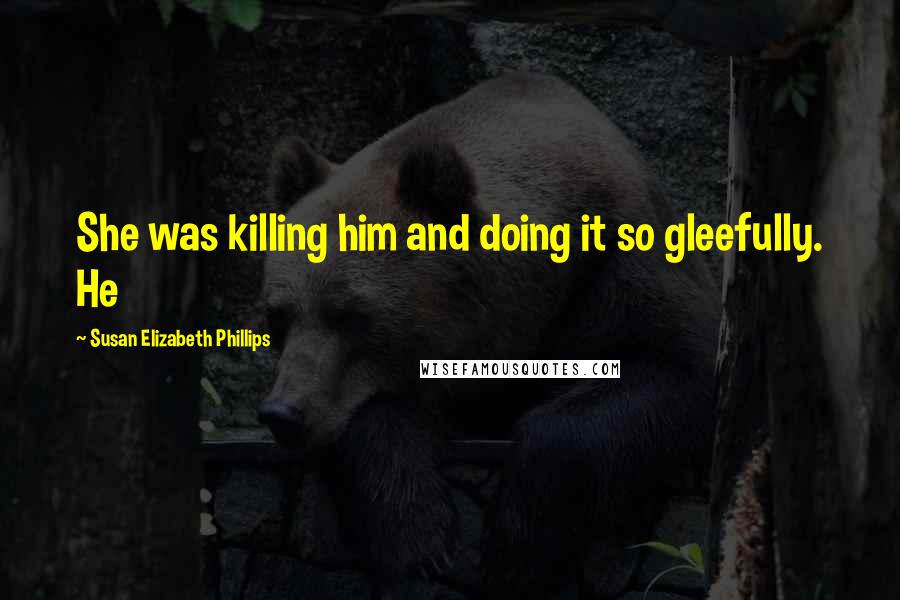 Susan Elizabeth Phillips Quotes: She was killing him and doing it so gleefully. He