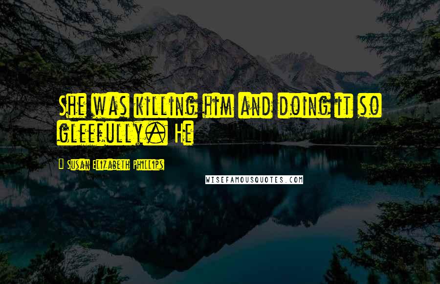 Susan Elizabeth Phillips Quotes: She was killing him and doing it so gleefully. He