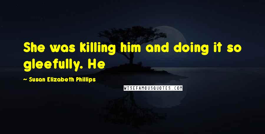 Susan Elizabeth Phillips Quotes: She was killing him and doing it so gleefully. He