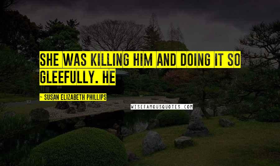 Susan Elizabeth Phillips Quotes: She was killing him and doing it so gleefully. He