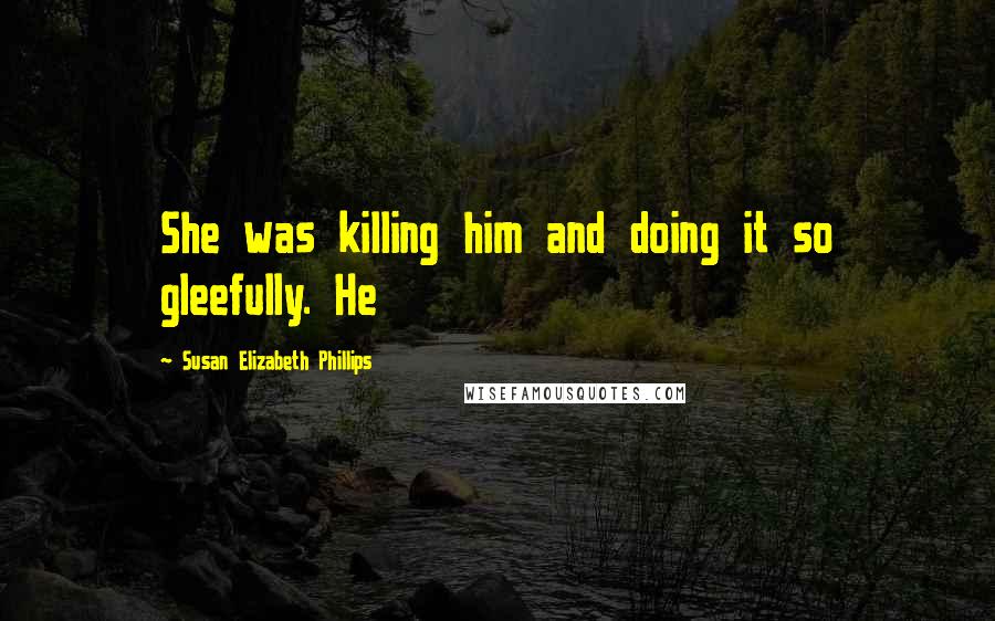 Susan Elizabeth Phillips Quotes: She was killing him and doing it so gleefully. He