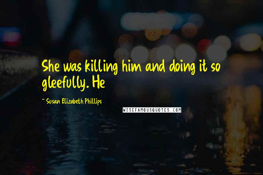 Susan Elizabeth Phillips Quotes: She was killing him and doing it so gleefully. He