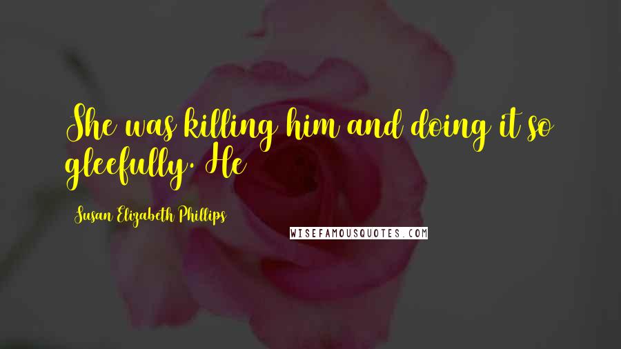 Susan Elizabeth Phillips Quotes: She was killing him and doing it so gleefully. He