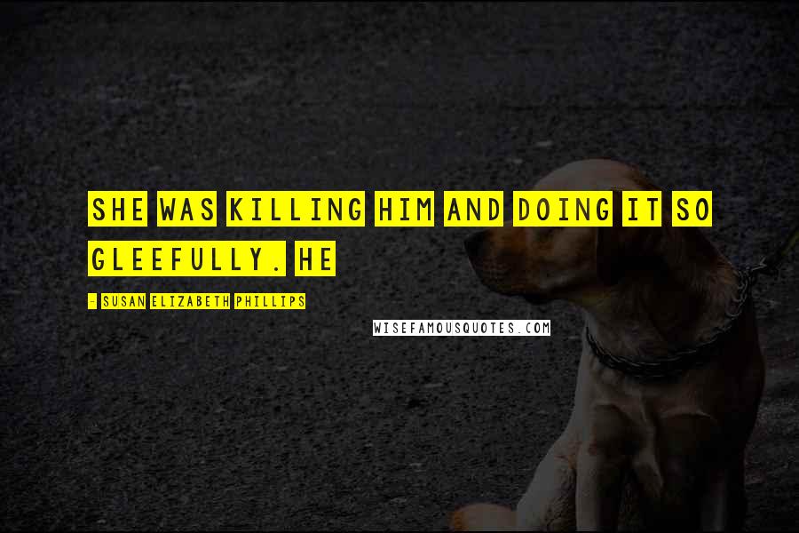 Susan Elizabeth Phillips Quotes: She was killing him and doing it so gleefully. He