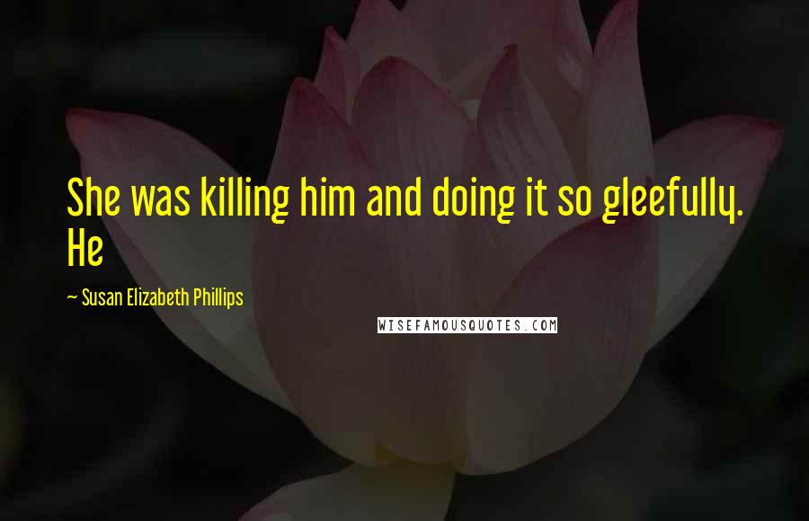 Susan Elizabeth Phillips Quotes: She was killing him and doing it so gleefully. He