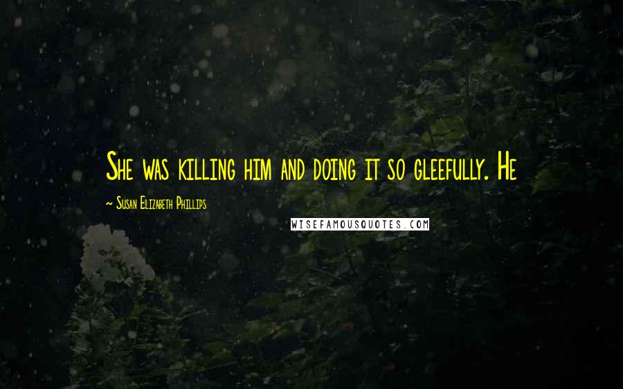 Susan Elizabeth Phillips Quotes: She was killing him and doing it so gleefully. He