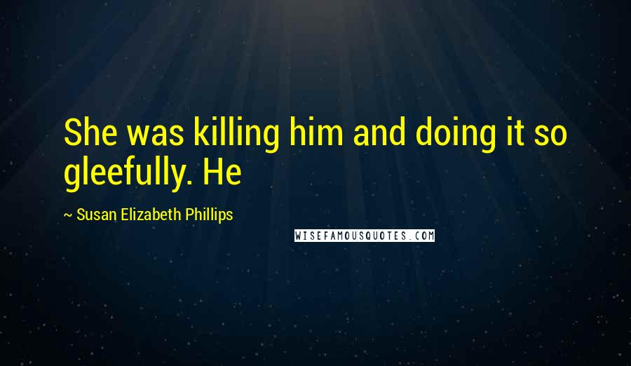 Susan Elizabeth Phillips Quotes: She was killing him and doing it so gleefully. He