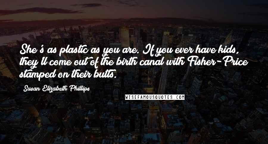 Susan Elizabeth Phillips Quotes: She's as plastic as you are. If you ever have kids, they'll come out of the birth canal with Fisher-Price stamped on their butts.