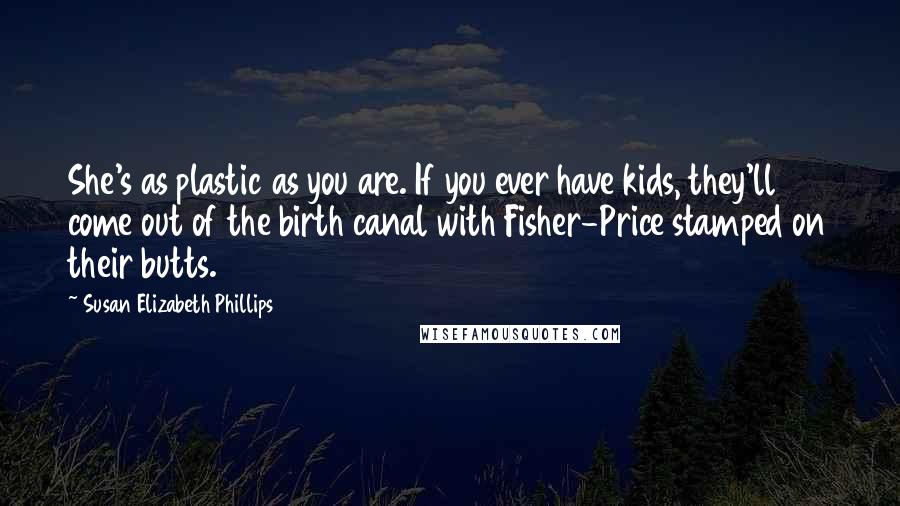 Susan Elizabeth Phillips Quotes: She's as plastic as you are. If you ever have kids, they'll come out of the birth canal with Fisher-Price stamped on their butts.