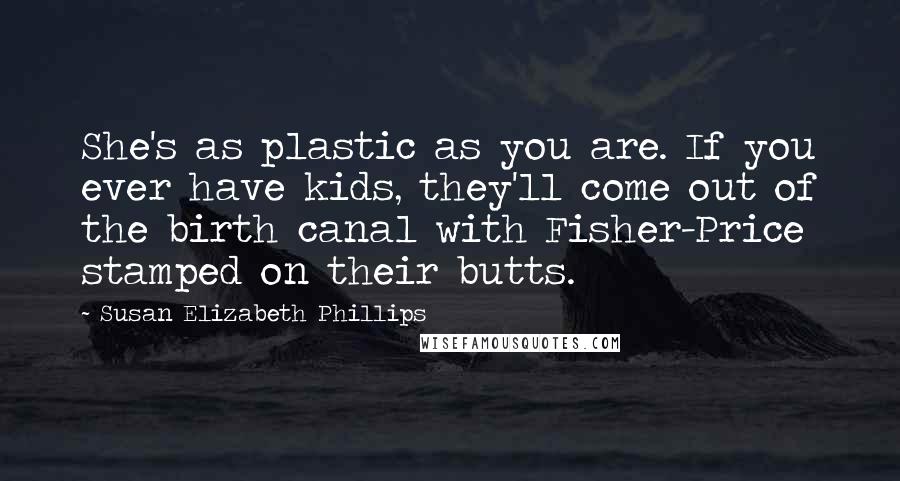 Susan Elizabeth Phillips Quotes: She's as plastic as you are. If you ever have kids, they'll come out of the birth canal with Fisher-Price stamped on their butts.