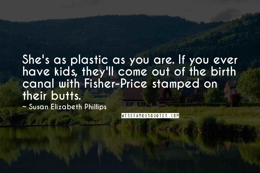 Susan Elizabeth Phillips Quotes: She's as plastic as you are. If you ever have kids, they'll come out of the birth canal with Fisher-Price stamped on their butts.