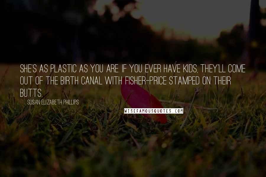 Susan Elizabeth Phillips Quotes: She's as plastic as you are. If you ever have kids, they'll come out of the birth canal with Fisher-Price stamped on their butts.