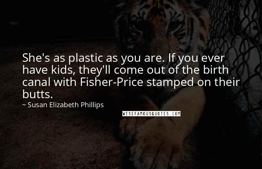 Susan Elizabeth Phillips Quotes: She's as plastic as you are. If you ever have kids, they'll come out of the birth canal with Fisher-Price stamped on their butts.
