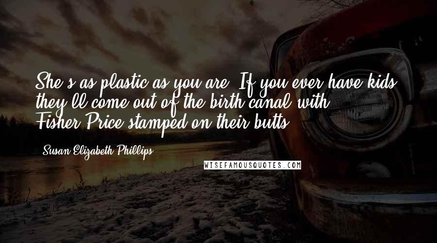 Susan Elizabeth Phillips Quotes: She's as plastic as you are. If you ever have kids, they'll come out of the birth canal with Fisher-Price stamped on their butts.