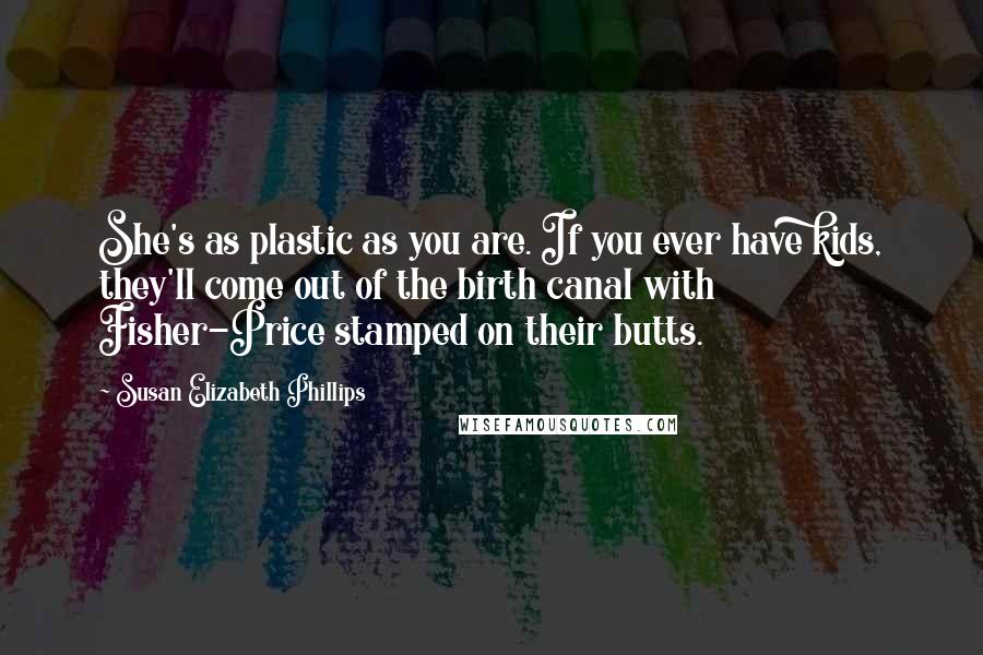 Susan Elizabeth Phillips Quotes: She's as plastic as you are. If you ever have kids, they'll come out of the birth canal with Fisher-Price stamped on their butts.