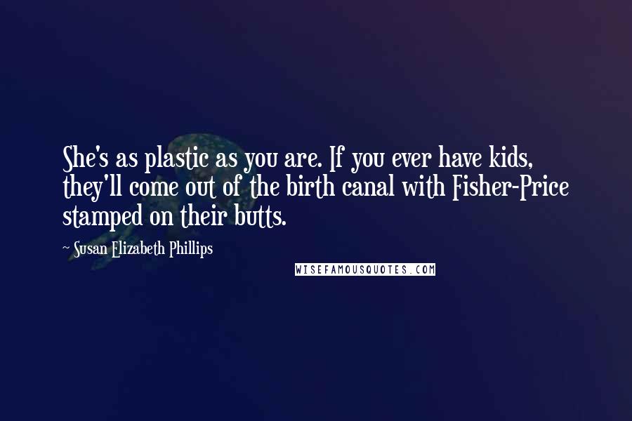 Susan Elizabeth Phillips Quotes: She's as plastic as you are. If you ever have kids, they'll come out of the birth canal with Fisher-Price stamped on their butts.