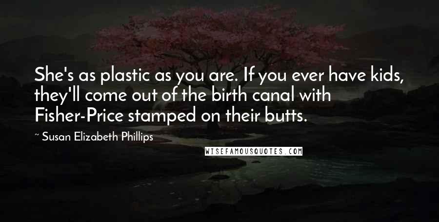 Susan Elizabeth Phillips Quotes: She's as plastic as you are. If you ever have kids, they'll come out of the birth canal with Fisher-Price stamped on their butts.
