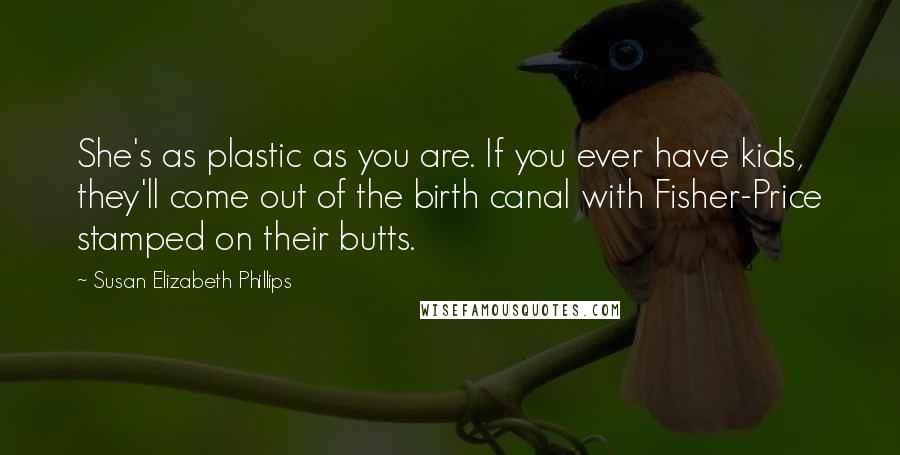 Susan Elizabeth Phillips Quotes: She's as plastic as you are. If you ever have kids, they'll come out of the birth canal with Fisher-Price stamped on their butts.