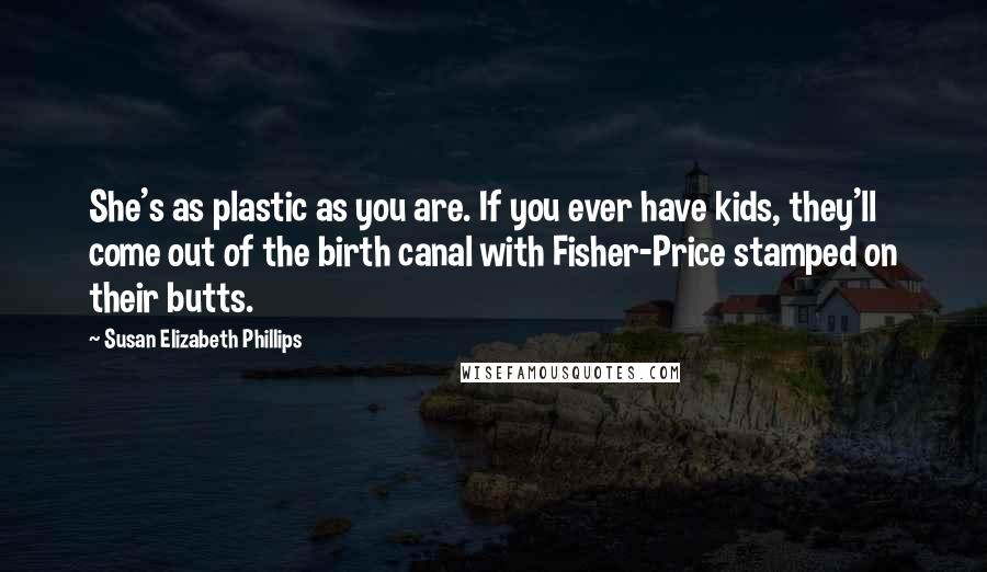 Susan Elizabeth Phillips Quotes: She's as plastic as you are. If you ever have kids, they'll come out of the birth canal with Fisher-Price stamped on their butts.