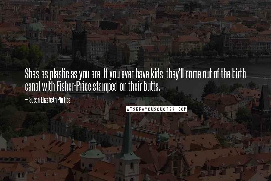 Susan Elizabeth Phillips Quotes: She's as plastic as you are. If you ever have kids, they'll come out of the birth canal with Fisher-Price stamped on their butts.