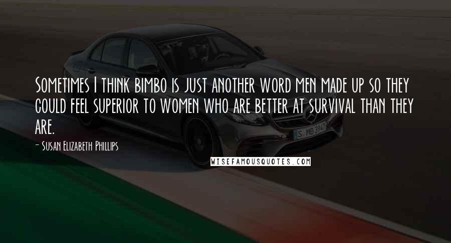 Susan Elizabeth Phillips Quotes: Sometimes I think bimbo is just another word men made up so they could feel superior to women who are better at survival than they are.