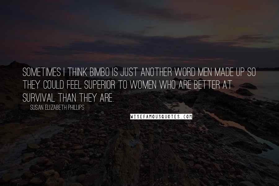 Susan Elizabeth Phillips Quotes: Sometimes I think bimbo is just another word men made up so they could feel superior to women who are better at survival than they are.