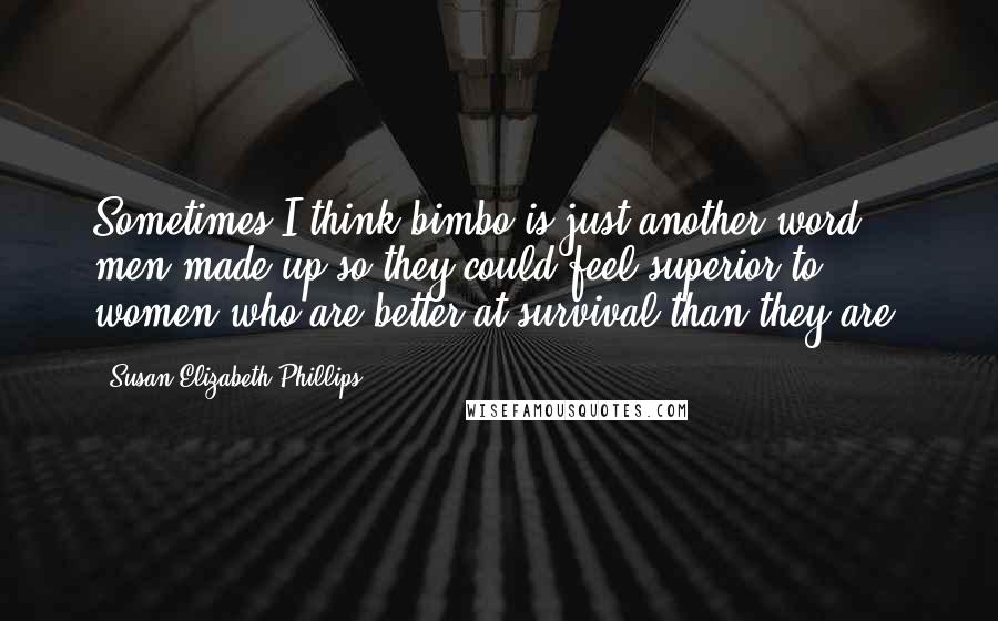 Susan Elizabeth Phillips Quotes: Sometimes I think bimbo is just another word men made up so they could feel superior to women who are better at survival than they are.