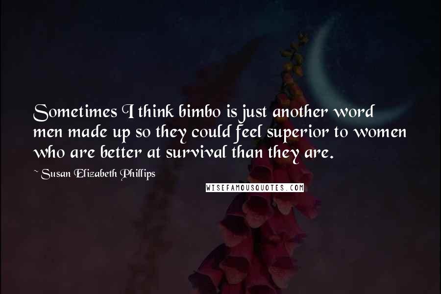 Susan Elizabeth Phillips Quotes: Sometimes I think bimbo is just another word men made up so they could feel superior to women who are better at survival than they are.