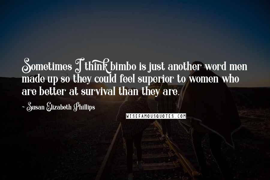 Susan Elizabeth Phillips Quotes: Sometimes I think bimbo is just another word men made up so they could feel superior to women who are better at survival than they are.