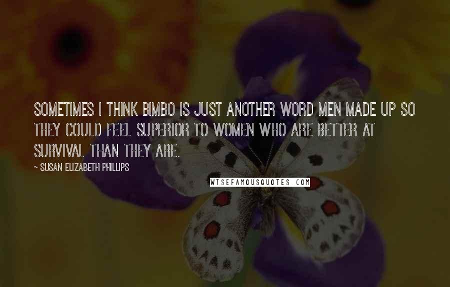 Susan Elizabeth Phillips Quotes: Sometimes I think bimbo is just another word men made up so they could feel superior to women who are better at survival than they are.