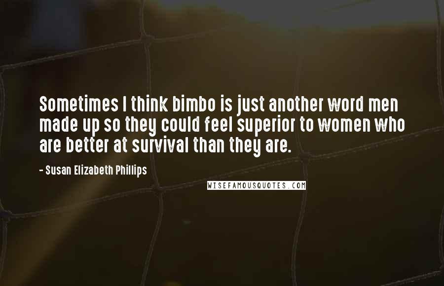 Susan Elizabeth Phillips Quotes: Sometimes I think bimbo is just another word men made up so they could feel superior to women who are better at survival than they are.