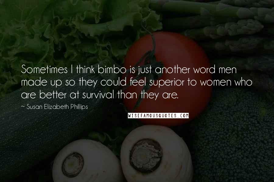 Susan Elizabeth Phillips Quotes: Sometimes I think bimbo is just another word men made up so they could feel superior to women who are better at survival than they are.