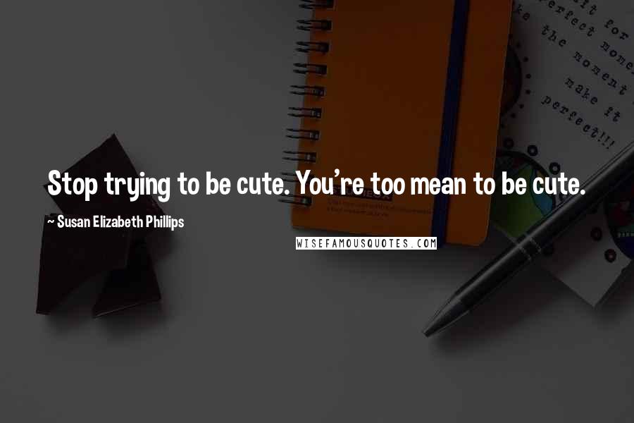 Susan Elizabeth Phillips Quotes: Stop trying to be cute. You're too mean to be cute.