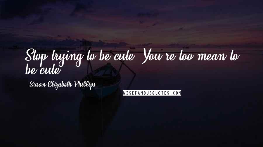 Susan Elizabeth Phillips Quotes: Stop trying to be cute. You're too mean to be cute.