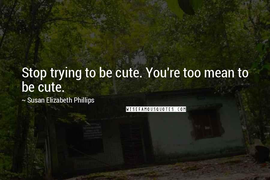 Susan Elizabeth Phillips Quotes: Stop trying to be cute. You're too mean to be cute.