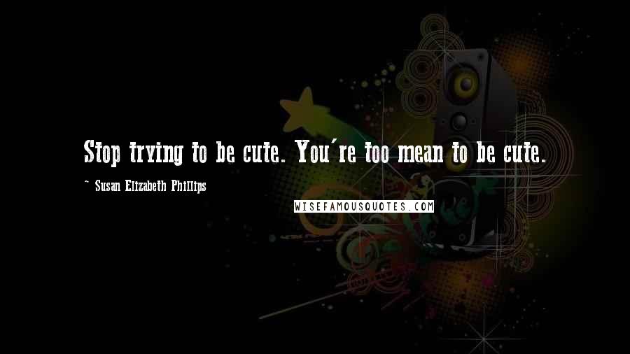 Susan Elizabeth Phillips Quotes: Stop trying to be cute. You're too mean to be cute.