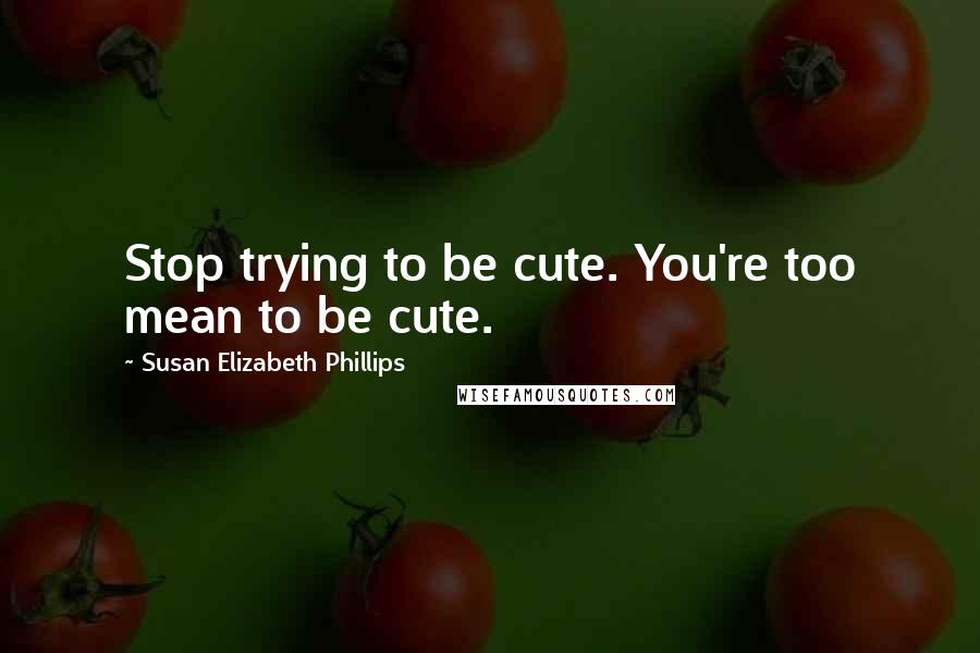 Susan Elizabeth Phillips Quotes: Stop trying to be cute. You're too mean to be cute.